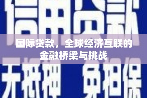 外埔国际贷款，全球经济互联的金融桥梁与挑战