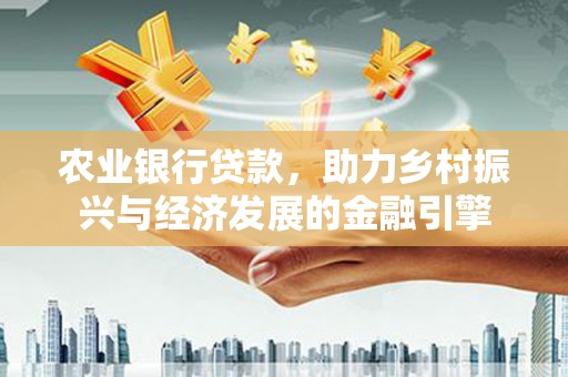外埔农业银行贷款，助力乡村振兴与经济发展的金融引擎
