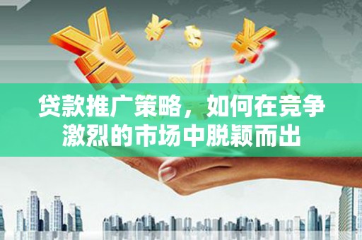 外埔贷款推广策略，如何在竞争激烈的市场中脱颖而出