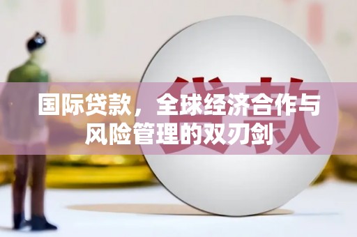 外埔国际贷款，全球经济合作与风险管理的双刃剑