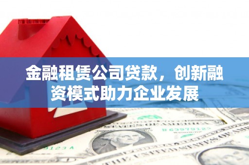 外埔金融租赁公司贷款，创新融资模式助力企业发展