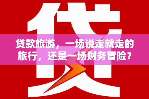 外埔贷款旅游，一场说走就走的旅行，还是一场财务冒险？