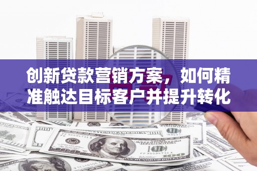 外埔创新贷款营销方案，如何精准触达目标客户并提升转化率
