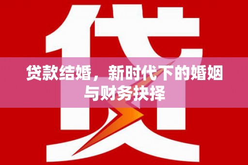 外埔贷款结婚，新时代下的婚姻与财务抉择