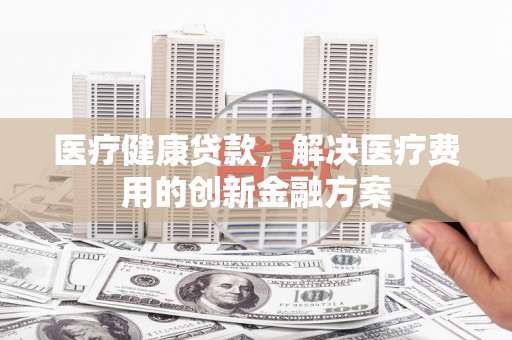 外埔医疗健康贷款，解决医疗费用的创新金融方案