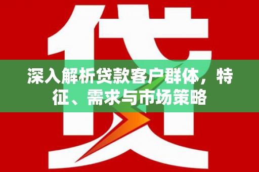外埔深入解析贷款客户群体，特征、需求与市场策略