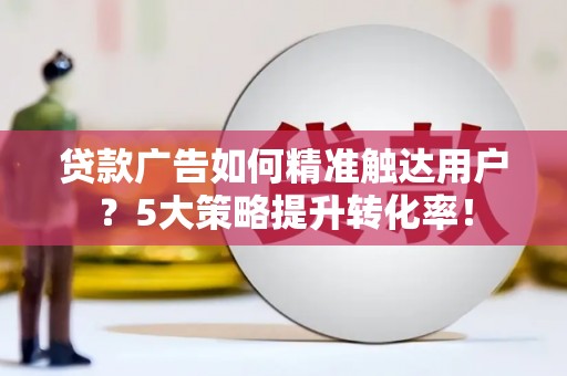 外埔贷款广告如何精准触达用户？5大策略提升转化率！