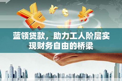 外埔蓝领贷款，助力工人阶层实现财务自由的桥梁