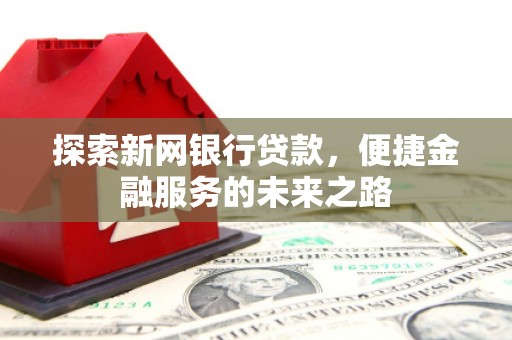 外埔探索新网银行贷款，便捷金融服务的未来之路