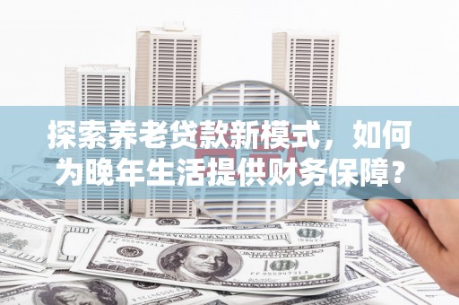 外埔探索养老贷款新模式，如何为晚年生活提供财务保障？