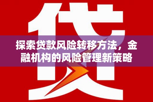 外埔探索贷款风险转移方法，金融机构的风险管理新策略