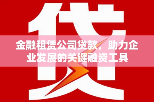 外埔金融租赁公司贷款，助力企业发展的关键融资工具
