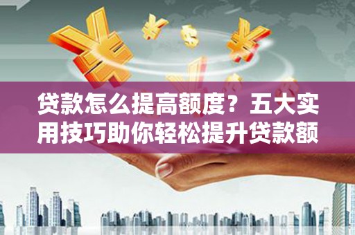 外埔贷款怎么提高额度？五大实用技巧助你轻松提升贷款额度