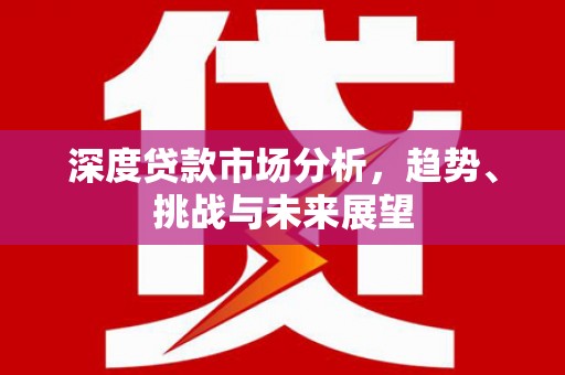 外埔深度贷款市场分析，趋势、挑战与未来展望