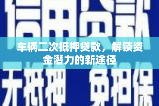 外埔车辆二次抵押贷款，解锁资金潜力的新途径