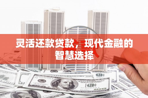 外埔灵活还款贷款，现代金融的智慧选择