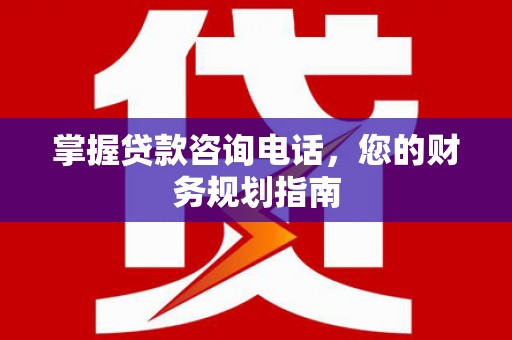 外埔掌握贷款咨询电话，您的财务规划指南