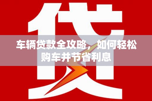 外埔车辆贷款全攻略，如何轻松购车并节省利息