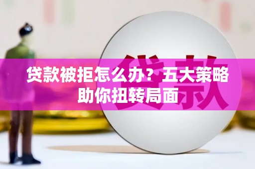 外埔贷款被拒怎么办？五大策略助你扭转局面