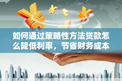 外埔如何通过策略性方法贷款怎么降低利率，节省财务成本