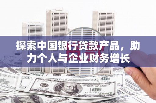 外埔探索中国银行贷款产品，助力个人与企业财务增长