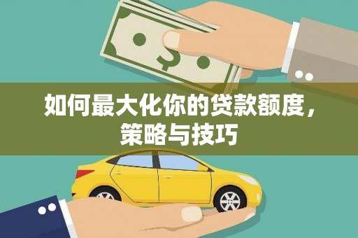 外埔如何最大化你的贷款额度，策略与技巧