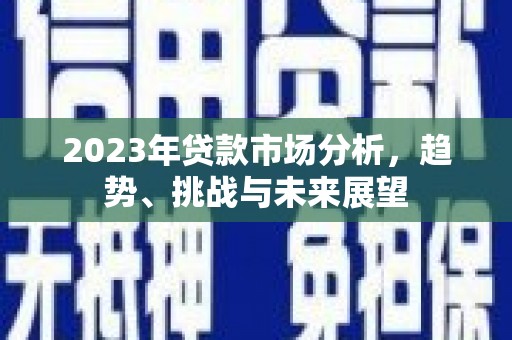 外埔2023年贷款市场分析，趋势、挑战与未来展望