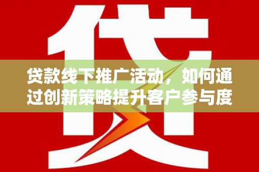 外埔贷款线下推广活动，如何通过创新策略提升客户参与度