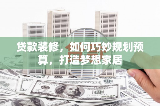 外埔贷款装修，如何巧妙规划预算，打造梦想家居
