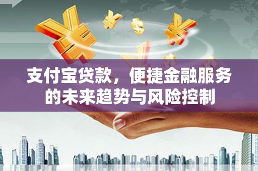 外埔支付宝贷款，便捷金融服务的未来趋势与风险控制