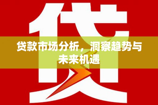 外埔贷款市场分析，洞察趋势与未来机遇