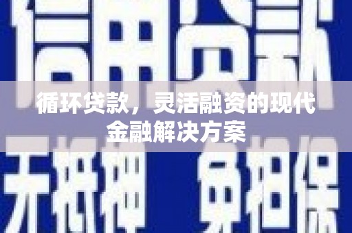 外埔循环贷款，灵活融资的现代金融解决方案