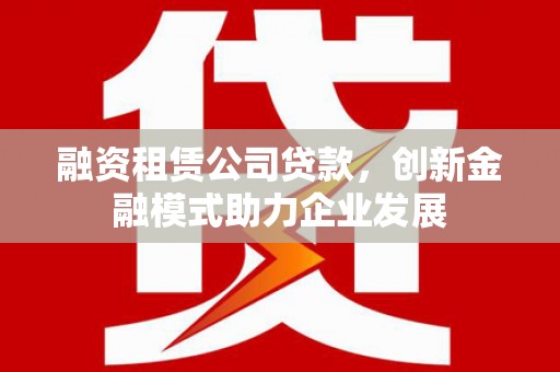 外埔融资租赁公司贷款，创新金融模式助力企业发展