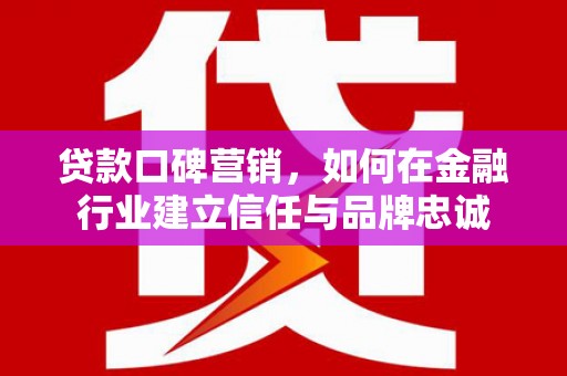 外埔贷款口碑营销，如何在金融行业建立信任与品牌忠诚