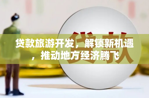 外埔贷款旅游开发，解锁新机遇，推动地方经济腾飞