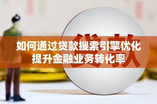 外埔如何通过贷款搜索引擎优化提升金融业务转化率