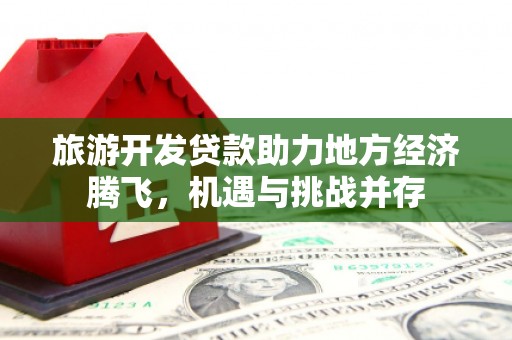 外埔旅游开发贷款助力地方经济腾飞，机遇与挑战并存