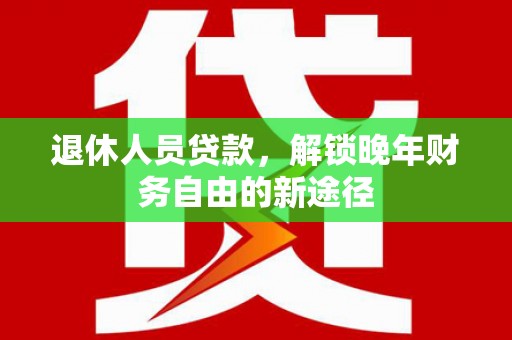 外埔退休人员贷款，解锁晚年财务自由的新途径