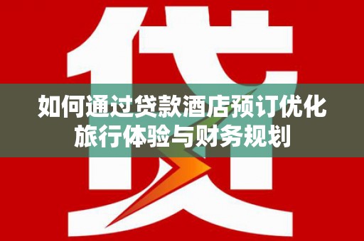 外埔如何通过贷款酒店预订优化旅行体验与财务规划