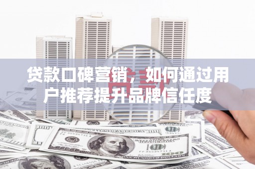 外埔贷款口碑营销，如何通过用户推荐提升品牌信任度