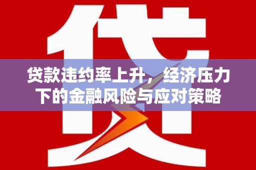 外埔贷款违约率上升，经济压力下的金融风险与应对策略