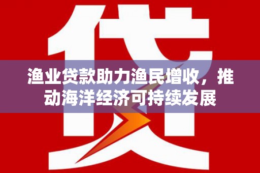 外埔渔业贷款助力渔民增收，推动海洋经济可持续发展