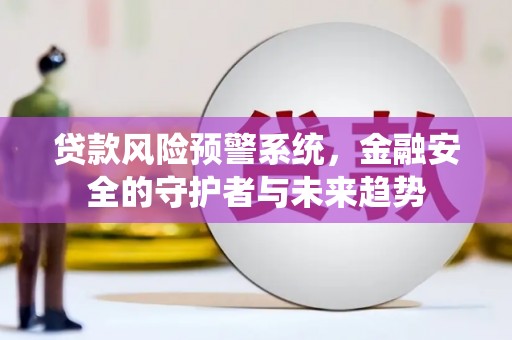 外埔贷款风险预警系统，金融安全的守护者与未来趋势