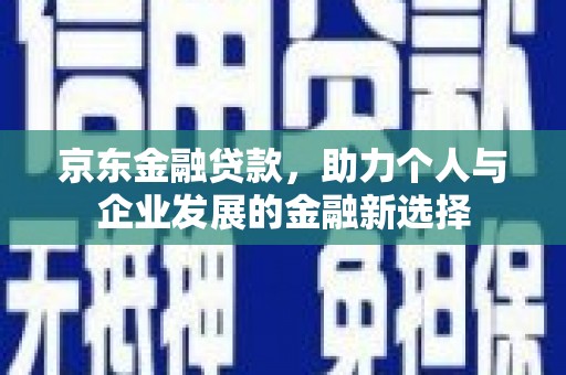 外埔京东金融贷款，助力个人与企业发展的金融新选择