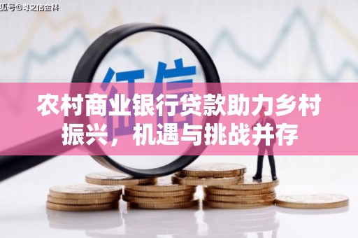 外埔农村商业银行贷款助力乡村振兴，机遇与挑战并存