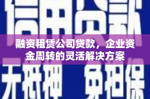 外埔融资租赁公司贷款，企业资金周转的灵活解决方案