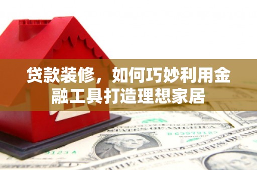 外埔贷款装修，如何巧妙利用金融工具打造理想家居