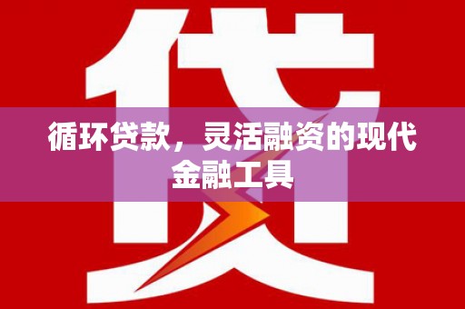外埔循环贷款，灵活融资的现代金融工具