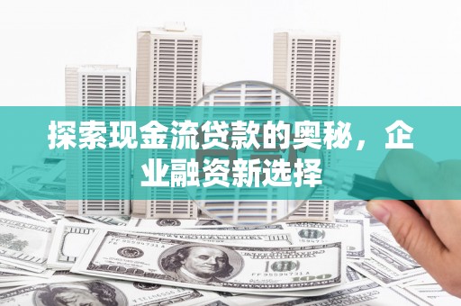 外埔探索现金流贷款的奥秘，企业融资新选择