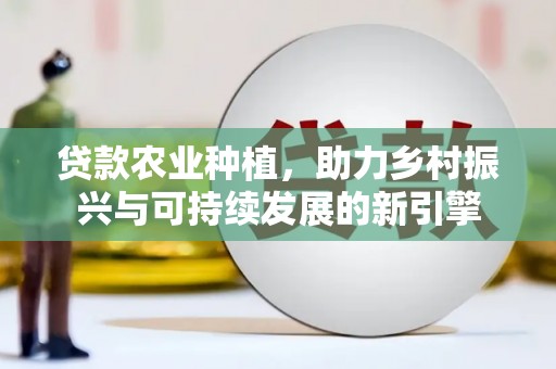 外埔贷款农业种植，助力乡村振兴与可持续发展的新引擎
